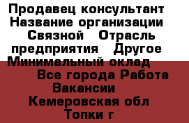 Продавец-консультант › Название организации ­ Связной › Отрасль предприятия ­ Другое › Минимальный оклад ­ 40 000 - Все города Работа » Вакансии   . Кемеровская обл.,Топки г.